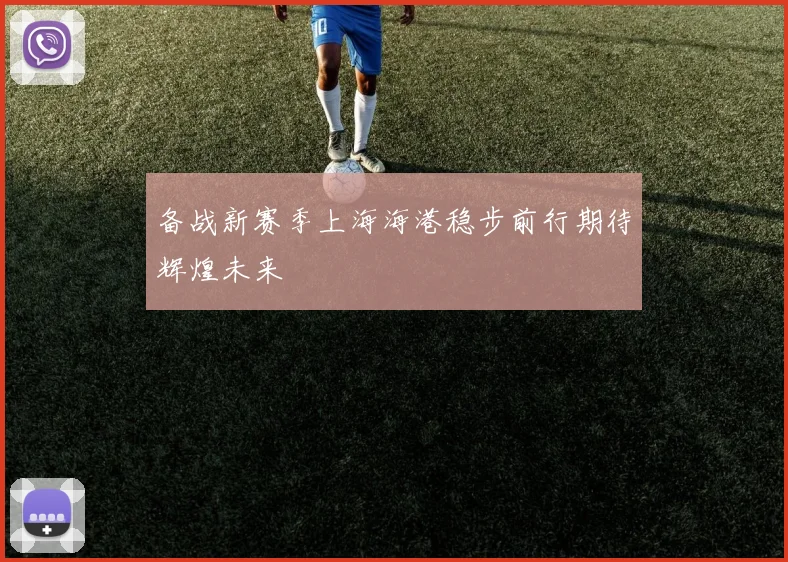 备战新赛季上海海港稳步前行期待辉煌未来