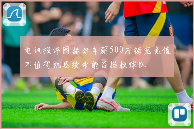 电讯报评图赫尔年薪500万镑究竟值不值得凯恩续命能否拯救球队