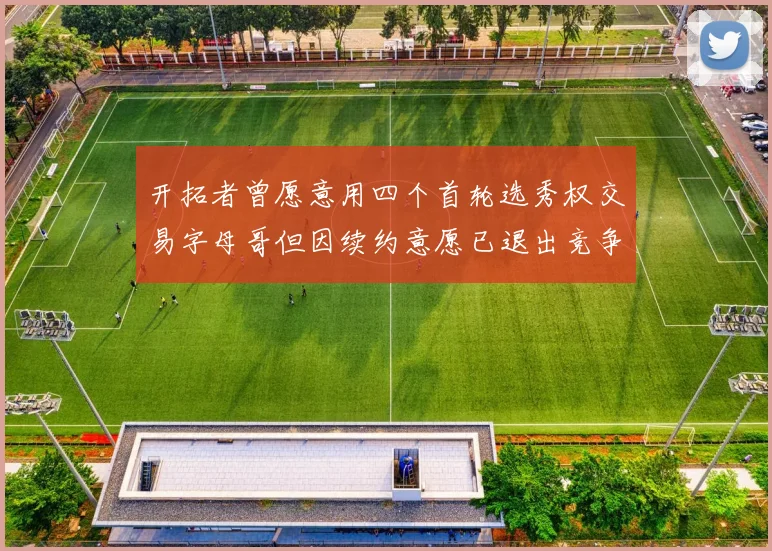 开拓者曾愿意用四个首轮选秀权交易字母哥但因续约意愿已退出竞争