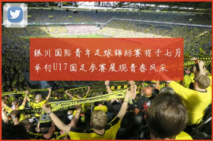 银川国际青年足球锦标赛将于七月举行U17国足参赛展现青春风采