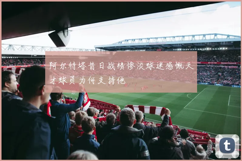 阿尔特塔昔日战绩惨淡球迷感慨天才球员为何支持他