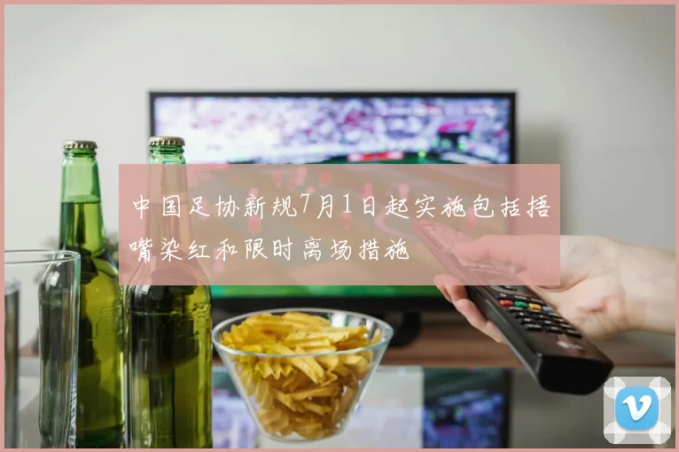 中国足协新规7月1日起实施包括捂嘴染红和限时离场措施