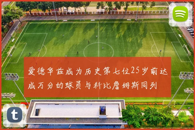 爱德华兹成为历史第七位25岁前达成万分的球员与科比詹姆斯同列