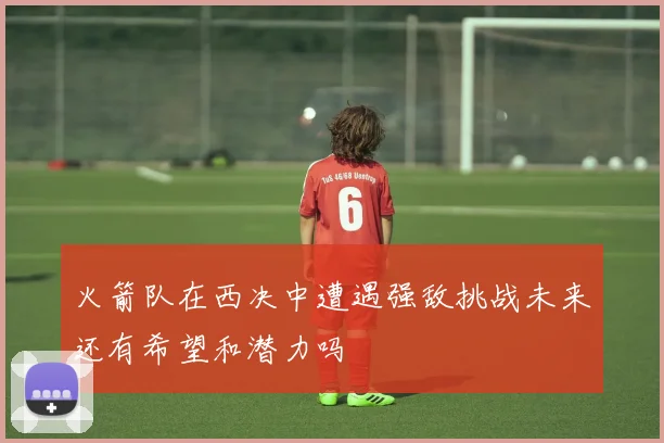 火箭队在西决中遭遇强敌挑战未来还有希望和潜力吗