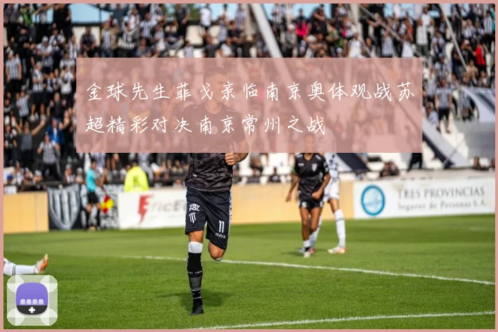 金球先生菲戈亲临南京奥体观战苏超精彩对决南京常州之战