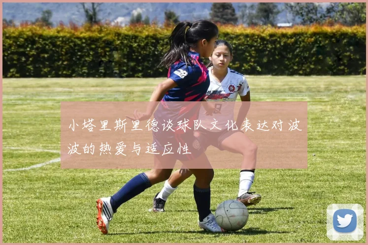 小塔里斯里德谈球队文化表达对波波的热爱与适应性