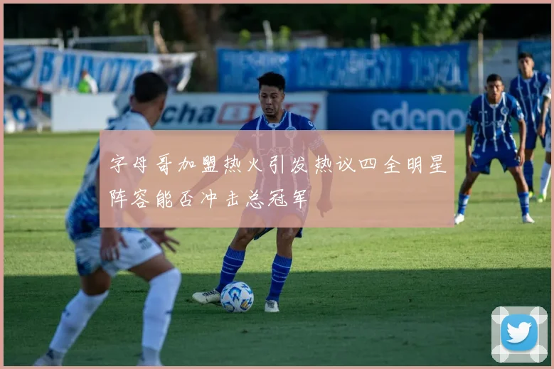 字母哥加盟热火引发热议四全明星阵容能否冲击总冠军