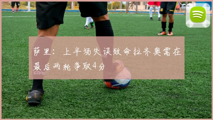 萨里：上半场失误致命拉齐奥需在最后两轮争取4分