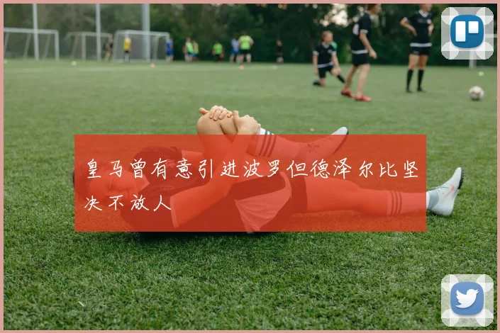 皇马曾有意引进波罗但德泽尔比坚决不放人