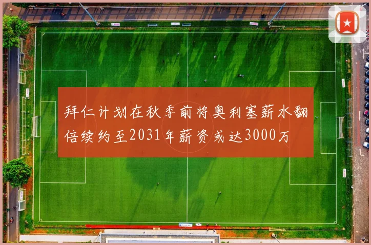 拜仁计划在秋季前将奥利塞薪水翻倍续约至2031年薪资或达3000万