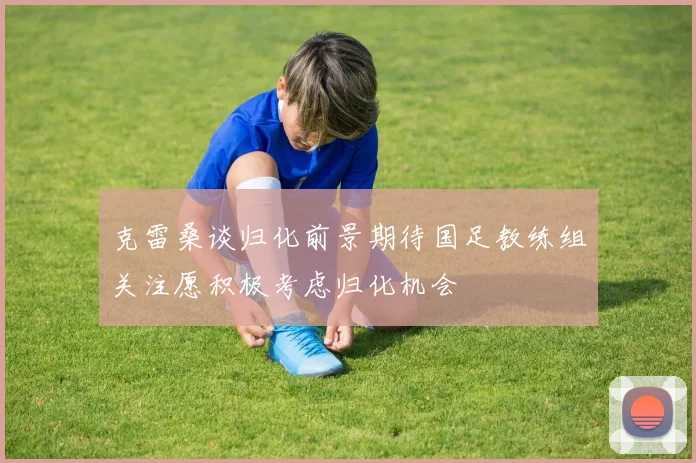 克雷桑谈归化前景期待国足教练组关注愿积极考虑归化机会