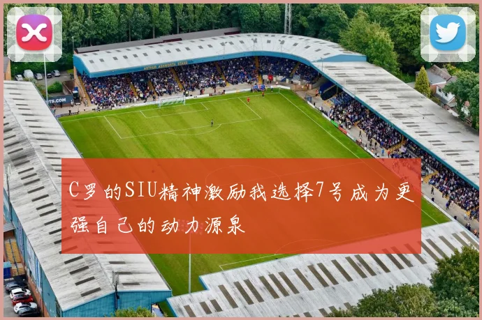 C罗的SIU精神激励我选择7号成为更强自己的动力源泉