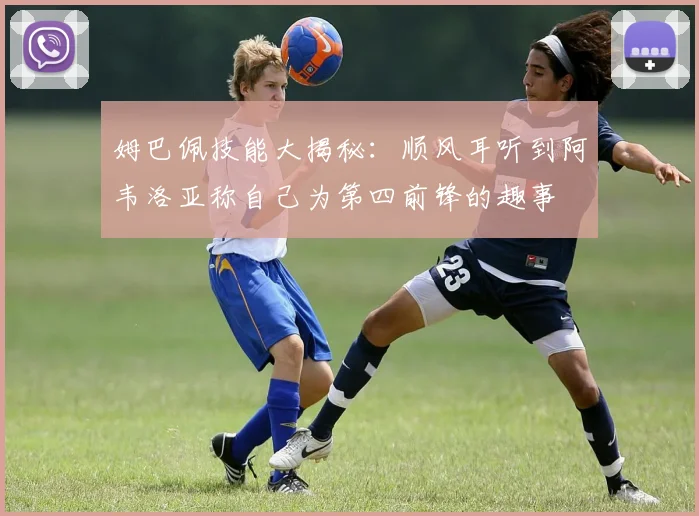姆巴佩技能大揭秘：顺风耳听到阿韦洛亚称自己为第四前锋的趣事
