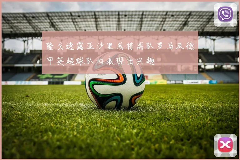 隆戈透露亚沙里或将离队罗马及德甲英超球队均表现出兴趣