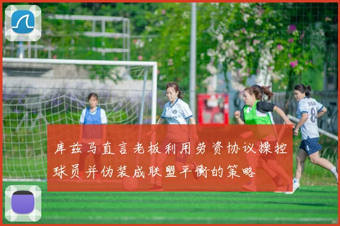 库兹马直言老板利用劳资协议操控球员并伪装成联盟平衡的策略