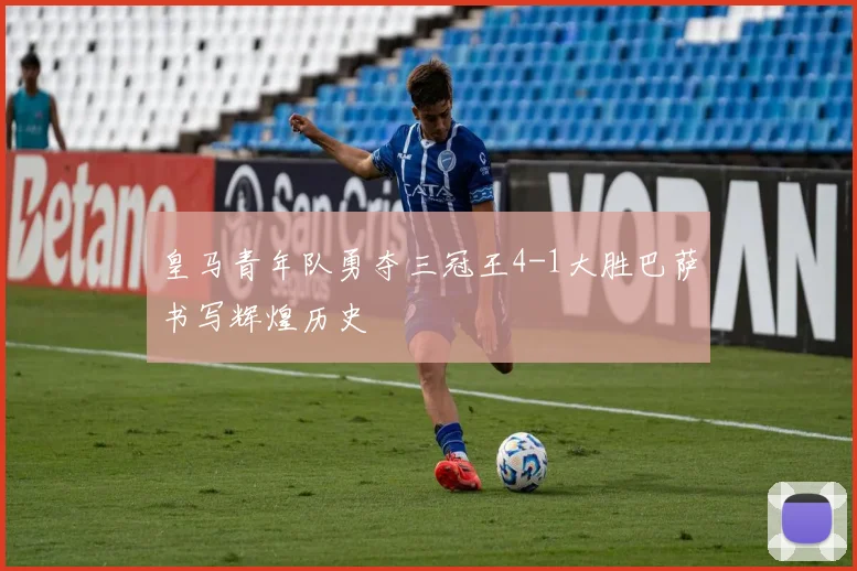 皇马青年队勇夺三冠王4-1大胜巴萨书写辉煌历史